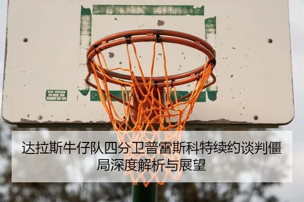 达拉斯牛仔队四分卫普雷斯科特续约谈判僵局深度解析与展望